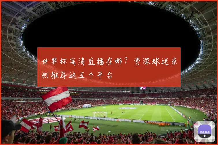 世界杯高清直播在哪?资深球迷亲测推荐这五个平台