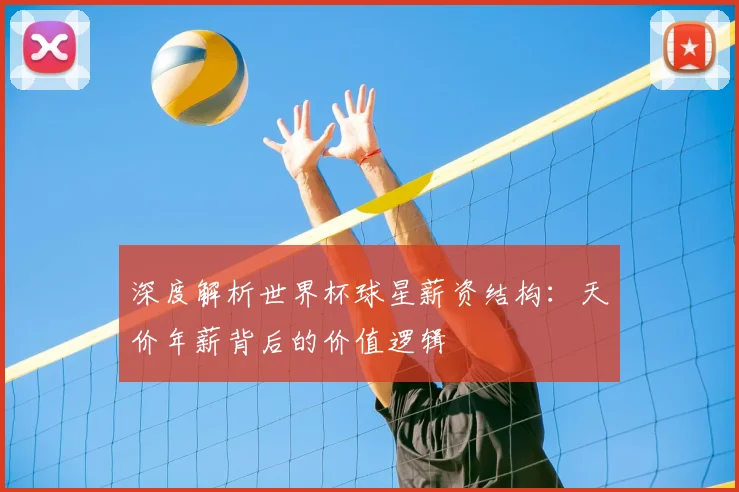 深度解析世界杯球星薪资结构：天价年薪背后的价值逻辑