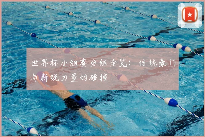 世界杯小组赛分组全览：传统豪门与新锐力量的碰撞