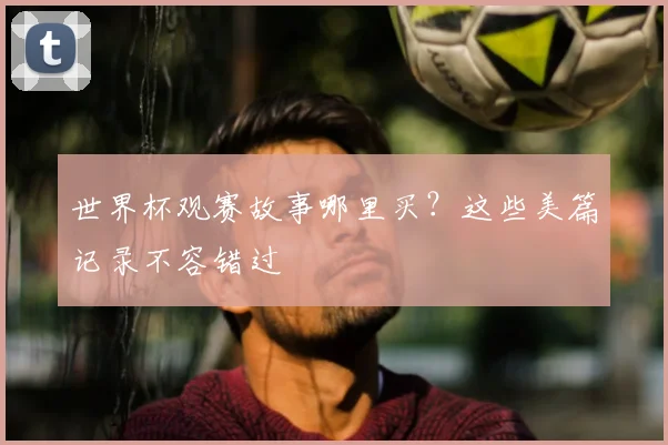 世界杯观赛故事哪里买？这些美篇记录不容错过