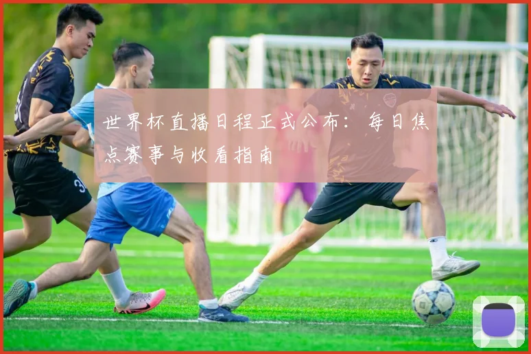 世界杯直播日程正式公布:每日焦点赛事与收看指南