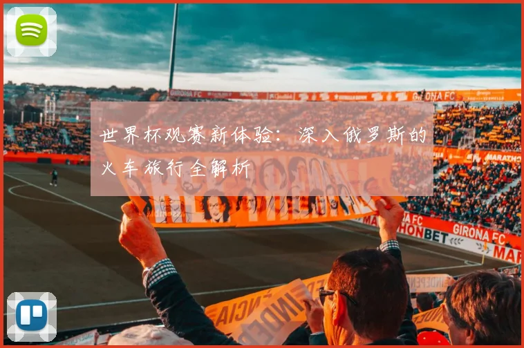 世界杯观赛新体验：深入俄罗斯的火车旅行全解析