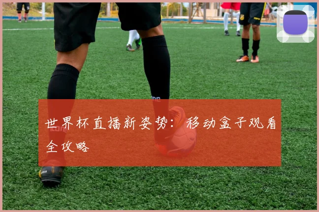 世界杯直播新姿势:移动盒子观看全攻略