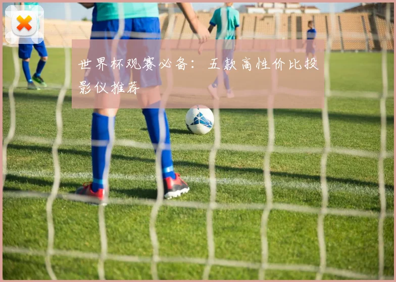 世界杯观赛必备：五款高性价比投影仪推荐