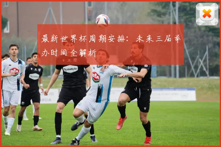 最新世界杯周期安排：未来三届举办时间全解析